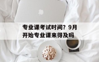 专业课考试时间？9月开始专业课来得及吗
