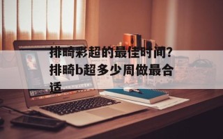 排畸彩超的最佳时间？排畸b超多少周做最合适