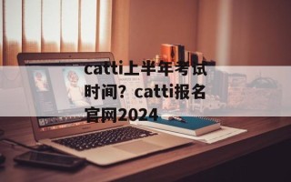 catti上半年考试时间？catti报名官网2024