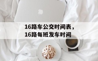 16路车公交时间表，16路每班发车时间