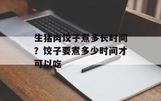 生猪肉饺子煮多长时间？饺子要煮多少时间才可以吃