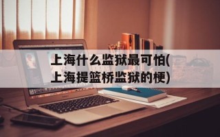上海什么监狱最可怕(上海提篮桥监狱的梗)