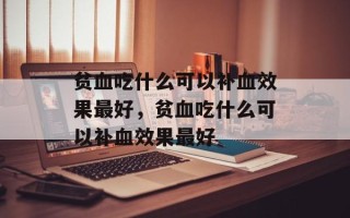 贫血吃什么可以补血效果最好，贫血吃什么可以补血效果最好