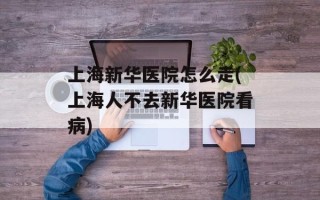 上海新华医院怎么走(上海人不去新华医院看病)