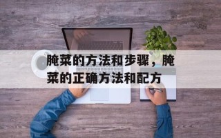 腌菜的方法和步骤，腌菜的正确方法和配方