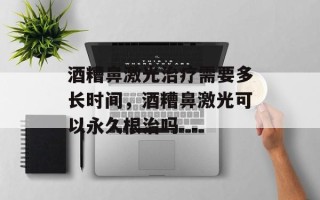 酒糟鼻激光治疗需要多长时间，酒糟鼻激光可以永久根治吗