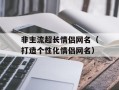 非主流超长情侣网名（打造个性化情侣网名）