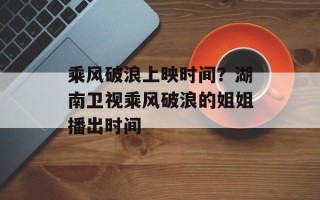 乘风破浪上映时间？湖南卫视乘风破浪的姐姐播出时间