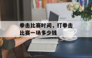 拳击比赛时间，打拳击比赛一场多少钱