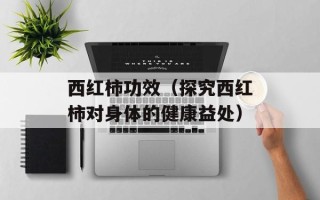 西红柿功效（探究西红柿对身体的健康益处）