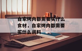 自家烤肉都需要买什么食材，自家烤肉都需要买什么调料