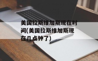 美国拉斯维加斯现在时间(美国拉斯维加斯现在几点钟了)