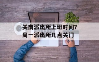 关南派出所上班时间？周一派出所几点关门