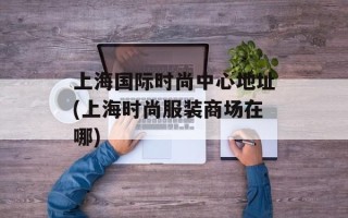 上海国际时尚中心地址(上海时尚服装商场在哪)