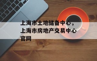 上海市土地储备中心，上海市房地产交易中心官网