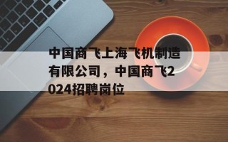 中国商飞上海飞机制造有限公司，中国商飞2024招聘岗位