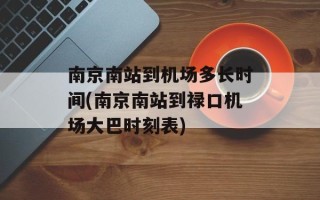 南京南站到机场多长时间(南京南站到禄口机场大巴时刻表)