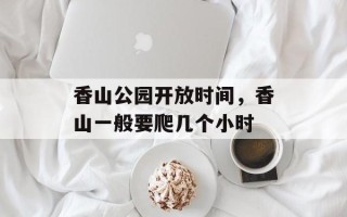 香山公园开放时间，香山一般要爬几个小时
