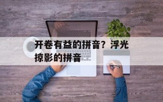 开卷有益的拼音？浮光掠影的拼音