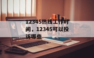 12345热线工作时间，12345可以投诉哪些