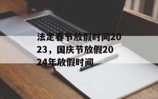 法定春节放假时间2023，国庆节放假2024年放假时间