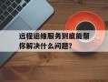 远程运维服务到底能帮你解决什么问题？