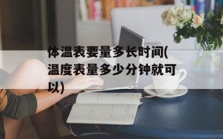 体温表要量多长时间(温度表量多少分钟就可以)