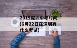 2019深圳中考时间(6月22日在深圳有什么考试)