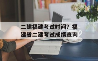 二建福建考试时间？福建省二建考试成绩查询