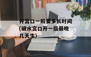 开宫口一般要多长时间(破水宫口开一指最晚几天生)