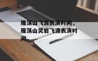 雁荡山飞渡表演时间，雁荡山灵岩飞渡表演时间