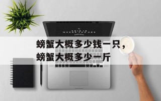 螃蟹大概多少钱一只，螃蟹大概多少一斤