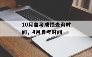 10月自考成绩查询时间，4月自考时间