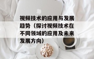 视频技术的应用与发展趋势（探讨视频技术在不同领域的应用及未来发展方向）