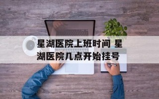 星湖医院上班时间 星湖医院几点开始挂号