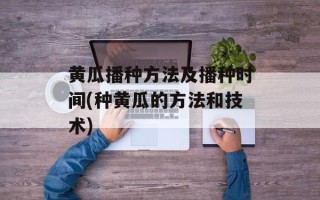 黄瓜播种方法及播种时间(种黄瓜的方法和技术)