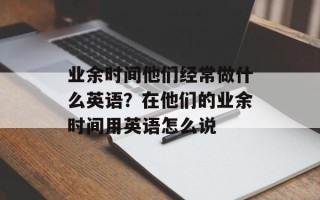 业余时间他们经常做什么英语？在他们的业余时间用英语怎么说