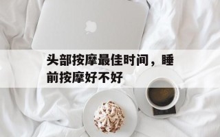 头部按摩最佳时间，睡前按摩好不好