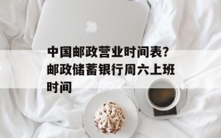 中国邮政营业时间表？邮政储蓄银行周六上班时间