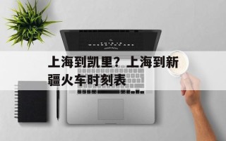 上海到凯里？上海到新疆火车时刻表