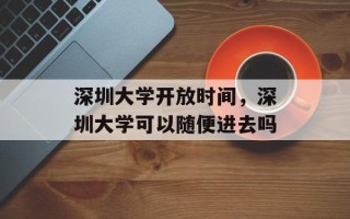 深圳大学开放时间，深圳大学可以随便进去吗
