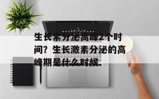 生长素分泌高峰2个时间？生长激素分泌的高峰期是什么时候