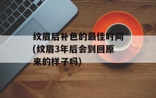 纹眉后补色的最佳时间(纹眉3年后会到回原来的样子吗)