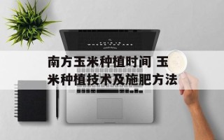 南方玉米种植时间 玉米种植技术及施肥方法