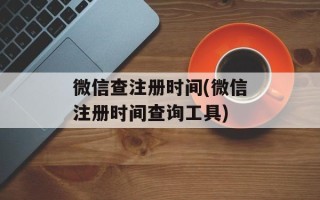 微信查注册时间(微信注册时间查询工具)