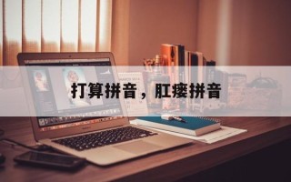 打算拼音，肛瘘拼音
