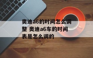 奥迪a6的时间怎么调整 奥迪a6车的时间表是怎么调的