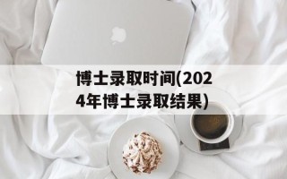 博士录取时间(2024年博士录取结果)
