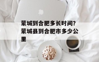 蒙城到合肥多长时间？蒙城县到合肥市多少公里