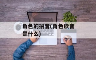 角色的拼音(角色读音是什么)